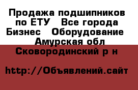 Продажа подшипников по ЕТУ - Все города Бизнес » Оборудование   . Амурская обл.,Сковородинский р-н